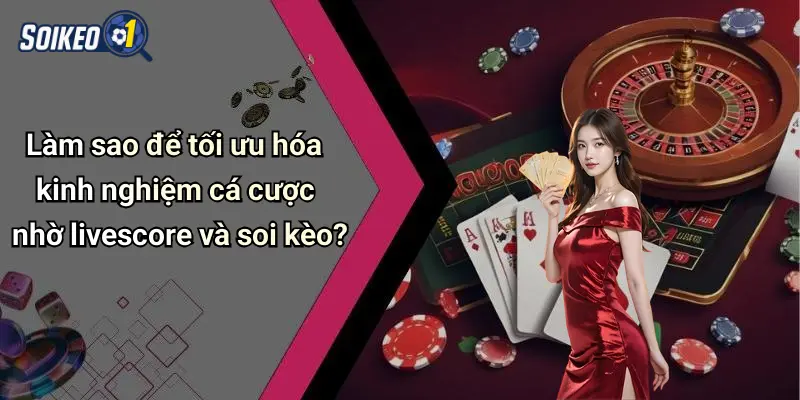 Làm sao để tối ưu hóa kinh nghiệm cá cược nhờ livescore và soi kèo?