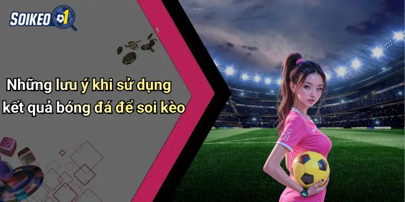 Những lưu ý khi sử dụng kết quả bóng đá để soi kèo