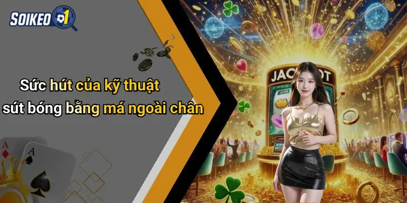 Sức hút của kỹ thuật sút bóng bằng má ngoài chân