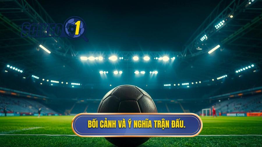 Bối cảnh trận đấu và ý nghĩa thực tế